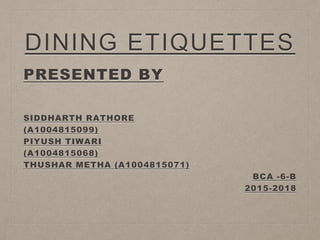 DINING ETIQUETTES
PRESENTED BY
SIDDHARTH RATHORE
(A1004815099)
PIYUSH TIWARI
(A1004815068)
THUSHAR METHA (A1004815071)
BCA -6-B
2015-2018
 