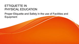 ETTIQUETTE IN
PHYSICAL EDUCATION
Proper Etiquette and Safety in the use of Facilities and
Equipment
 