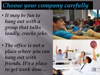 Choose your company carefully
• It may be fun to
hang out with a
group that talks
loudly, cracks joke.
• The office is not a
place where you can
hang out with
friends. It’s a place
to get work done…
 