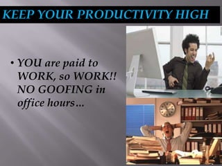 KEEP YOUR PRODUCTIVITY HIGH
• YOU are paid to
WORK, so WORK!!
NO GOOFING in
office hours…
 