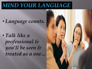 MIND YOUR LANGUAGE
• Language counts.
• Talk like a
professional &
you’ll be seen &
treated as a one…
 