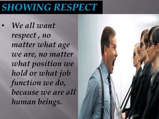 SHOWING RESPECT
• We all want
respect , no
matter what age
we are, no matter
what position we
hold or what job
function we do,
because we are all
human beings.
 