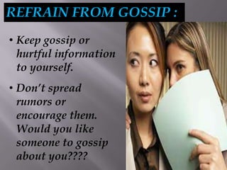 REFRAIN FROM GOSSIP :
• Keep gossip or
hurtful information
to yourself.
• Don’t spread
rumors or
encourage them.
Would you like
someone to gossip
about you????
 