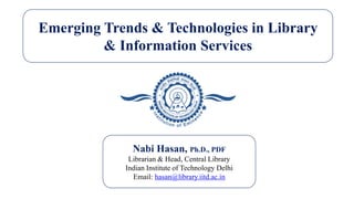 Emerging Trends & Technologies in Library
& Information Services
Nabi Hasan, Ph.D., PDF
Librarian & Head, Central Library
Indian Institute of Technology Delhi
Email: hasan@library.iitd.ac.in
 