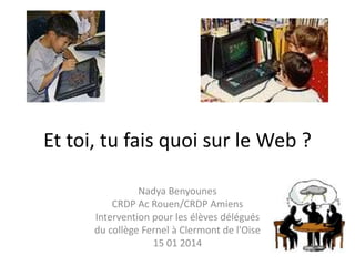 Et toi, tu fais quoi sur le Web ?
Nadya Benyounes
CRDP Ac Rouen/CRDP Amiens
Intervention pour les élèves délégués
du collège Fernel à Clermont de l'Oise
15 01 2014

 