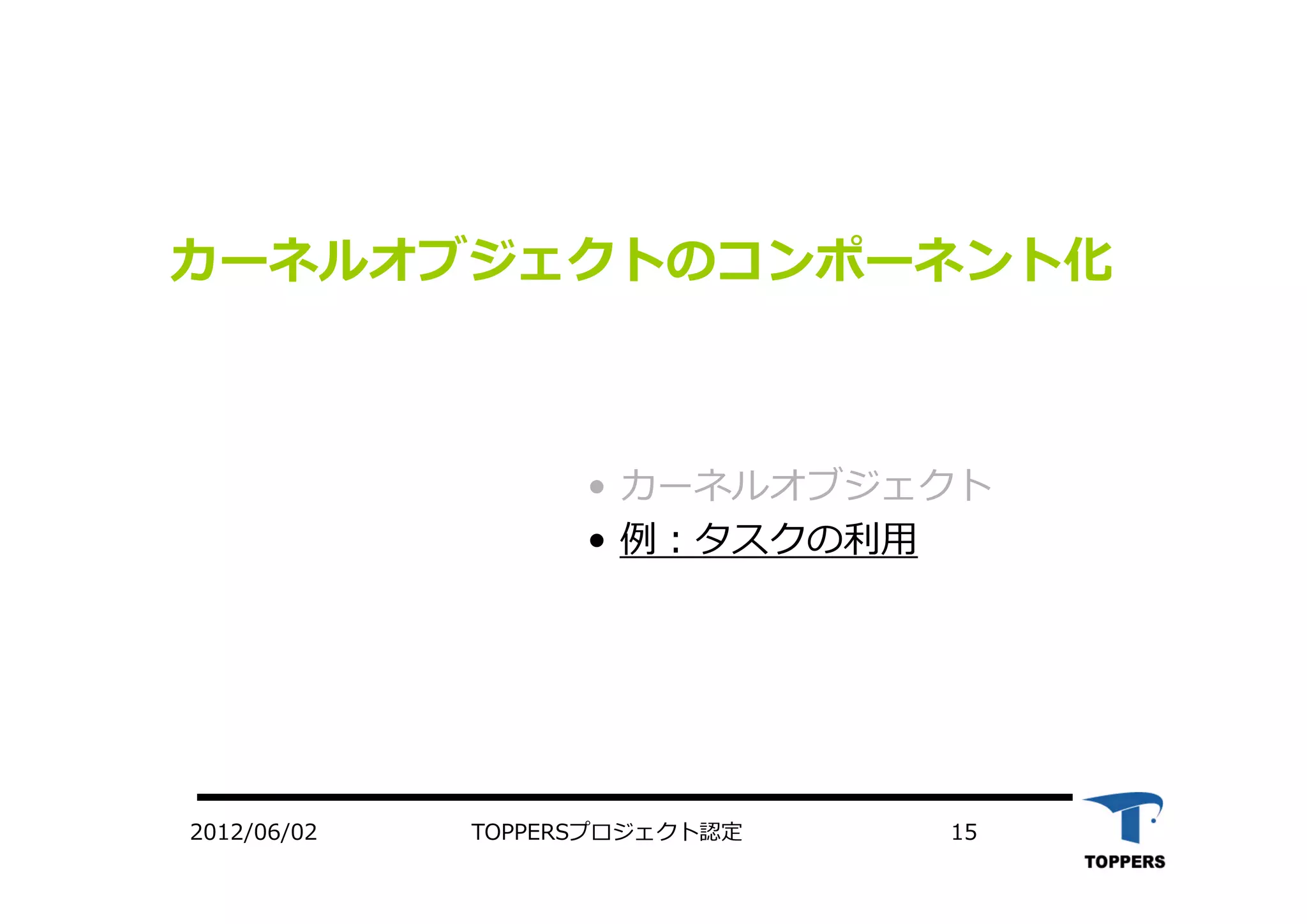 TOPPERSプロジェクト認定 152012/06/02
カーネルオブジェクトのコンポーネント化
• カーネルオブジェクト
• 例：タスクの利⽤
 