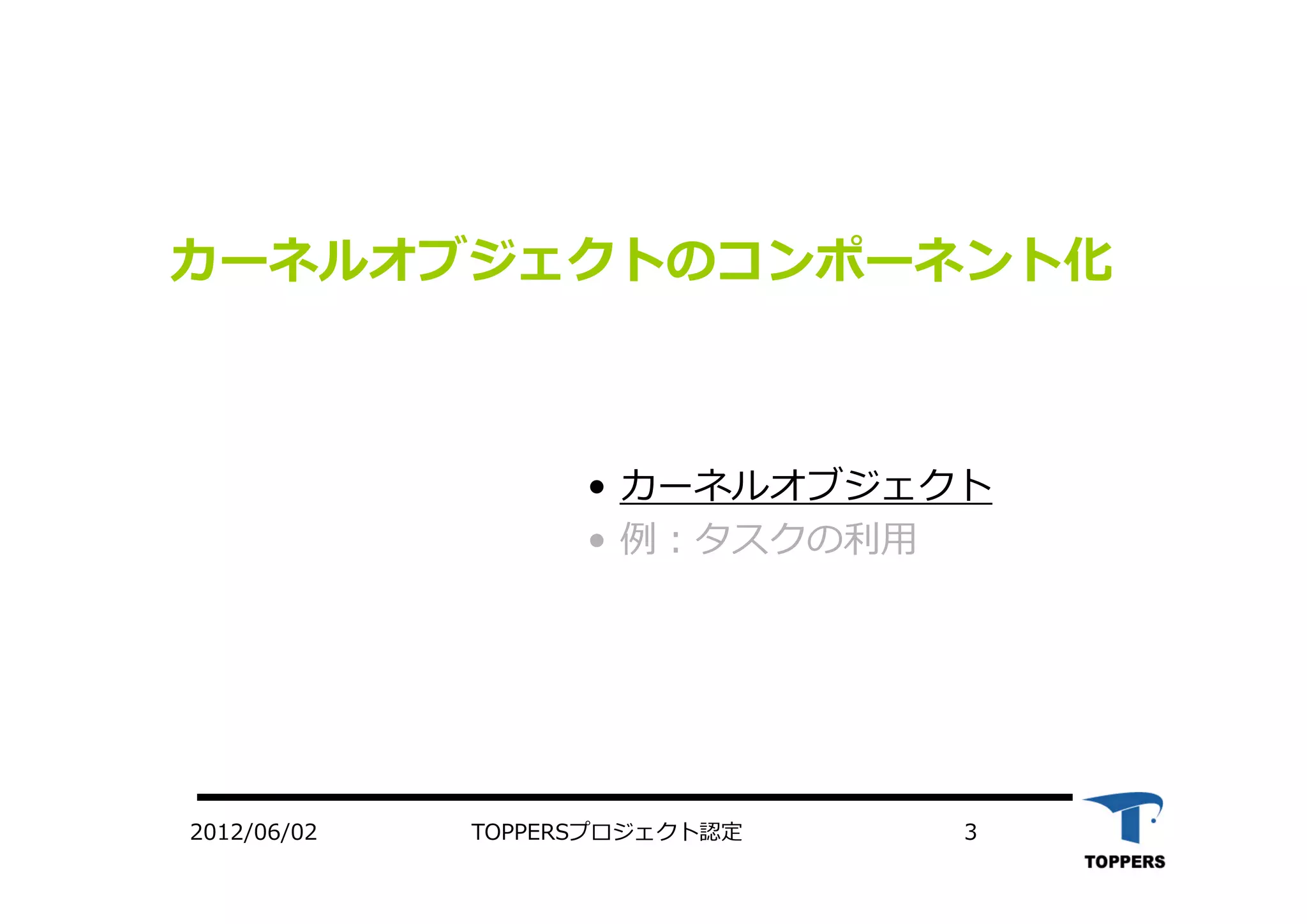 TOPPERSプロジェクト認定 32012/06/02
カーネルオブジェクトのコンポーネント化
• カーネルオブジェクト
• 例：タスクの利⽤
 