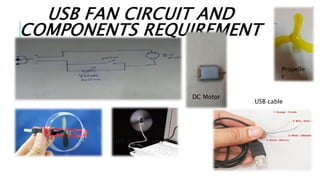 USB FAN CIRCUIT AND
COMPONENTS REQUIREMENT
DC Motor
Propelle
r
USB cable
 