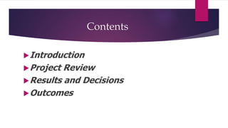 Contents
Introduction
Project Review
Results and Decisions
Outcomes
 