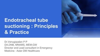Endotracheal tube
suctioning : Principles
& Practice
Dr.Venugopalan P P
DA,DNB, MNAMS, MEM-GW
Director and Lead consultant in Emergency
Medicine : Aster DM Healthcare
 