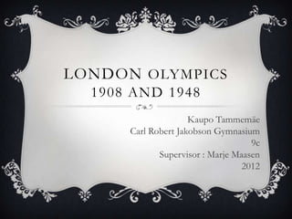 LONDON OLYMPICS
  1908 AND 1948
                     Kaupo Tammemäe
      Carl Robert Jakobson Gymnasium
                                    9c
             Supervisor : Marje Maasen
                                  2012
 