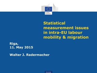 Eurostat
Statistical
measurement issues
in intra-EU labour
mobility & migration
Riga,
11. May 2015
Walter J. Radermacher
 