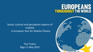 Social, cultural and perception aspects of
mobility
A European Year for Mobile Citizens
Ylva Tivéus
Riga 11 May 2015
 
