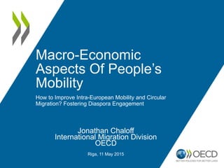 Macro-Economic
Aspects Of People’s
Mobility
How to Improve Intra-European Mobility and Circular
Migration? Fostering Diaspora Engagement
Jonathan Chaloff
International Migration Division
OECD
Riga, 11 May 2015
 