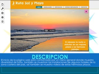 El inicio de la página web está conformado por un menú general donde muestra
diversidad de fotos, también se muestran las instalaciones de algunos hoteles de la
zona costera del país, así también se muestra videos de estas hermosas playas.
 