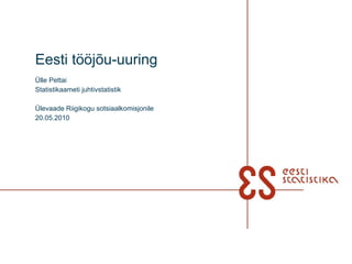 Eesti tööjõu-uuring Ülle Pettai Statistikaameti  juhtivstatistik  Ülevaade Riigikogu sotsiaalkomisjonile 20.05.2010 