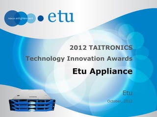 2012 TAITRONICS
Technology Innovation Awards

            Etu Appliance

                            Etu
                     October, 2012
 