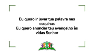 Eu quero ir levar tua palavra nas
esquinas
Eu quero anunciar teu evangelho às
vidas Senhor
 