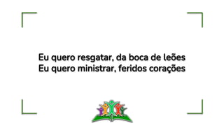 Eu quero resgatar, da boca de leões
Eu quero ministrar, feridos corações
 