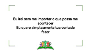 Eu irei sem me importar o que possa me
acontecer
Eu quero simplesmente tua vontade
fazer
 