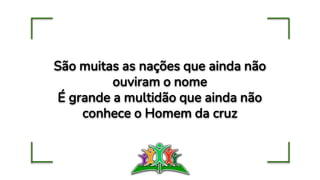 São muitas as nações que ainda não
ouviram o nome
É grande a multidão que ainda não
conhece o Homem da cruz
 