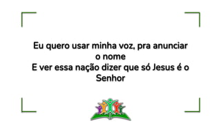 Eu quero usar minha voz, pra anunciar
o nome
E ver essa nação dizer que só Jesus é o
Senhor
 