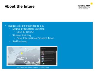 About the future
• Badges will be expanded to e.g.
• Degree programme teaching
• Case: IB Online
• Student training
• Case...
