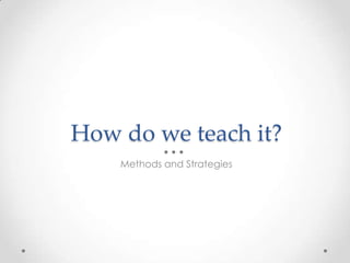 How do we teach it?
Methods and Strategies
 