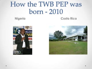 How the TWB PEP was
born - 2010
Nigeria Costa Rica
 