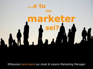 …e tu
                            che


              marketer
                            sei?




Riflessioni semi-serie sui modi di essere Marketing Manager
 