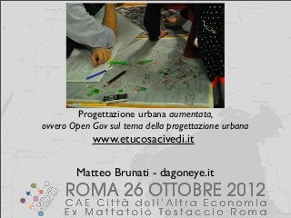 Progettazione urbana aumentata,
ovvero Open Gov sul tema della progettazione urbana
            www.etucosacivedi.it

        Matteo Brunati - dagoneye.it
 