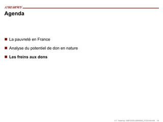 Agenda



 La pauvreté en France

 Analyse du potentiel de don en nature

 Les freins aux dons




                                          A.T. Kearney 18/#10335/JA855645_F/GS/mfm/04 14
 