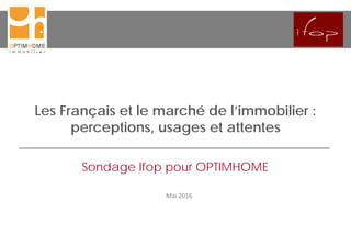 Les Français et le marché de l’immobilier :
perceptions, usages et attentes
Mai 2016
Sondage Ifop pour OPTIMHOME
 