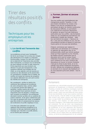 Tirer des                                                  2. Former, former et encore
résultats positifs                                            former
                                                           Tous les conflits sont potentiellement des

des conflits                                               changements positifs. Toutefois, il n’est
                                                           pas évident d’améliorer les choses si les
                                                           leaders n’ont pas les compétences leur
                                                           permettant de gérer de manière constructive
                                                           les discussions difficiles, en permettant
                                                           à la créativité de s’exprimer pleinement.
                                                           En général, les gens n’ont pas d’attirance
Techniques pour les                                        particulière pour les conflits ; des formations
                                                           axées sur ces compétences permettront une
employeurs et les                                          amélioration notable des résultats : elles
                                                           leur permettront de passer « l’épreuve du
entreprises                                                feu » avec plus de confiance en eux, lors de
                                                           conversations serrées en faisant en sorte que
                                                           l’autre partie en tire aussi des bénéfices.

                                                           D’abord, commencez par replacer le
 1. La clarté est l’ennemie des                            conflit dans une dimension où il constitue
                                                           un élément de valorisation pour la vie
    conflits                                               professionnelle, plutôt que comme quelque
 Les problèmes arrivent avec l’ambiguïté :                 chose qu’il faut supprimer ou fuir. Ensuite,
 tel est le cas lorsque l’on se situe aux marges           les leaders doivent comprendre que la
 des attributions d’un emploi ou d’équipes                 discussion est le seul et unique moyen
 fonctionnelles, lorsque l’on doit tenir compte            d’éteindre l’incendie. En outre, aidez-les à
 de la relativité de l’importance des priorités            avoir confiance en eux pour conduire des
 dans l’entreprise, ou lorsque l’on se demande             discussions où trouver un terrain d’entente
 qui peut disposer de telle ou telle ressource.            n’est pas la chose la plus facile, et où les
 Si les arguments qui sous-tendent une                     intérêts sont parfois totalement divergents.
 décision ne sont pas transparents, si les                 Et enfin, diffusez les compétences basiques,
 questions difficiles sont éludées par les                 en donnant et en recevant des feedbacks et
 chefs, ou si les salariés vont de surprise en             en vous assurant qu’ils sont utilisés – tout le
 surprise sur des décisions qu’ils savent être             temps.
 en contradiction complète avec la réalité, les
 conflits ont toutes les chances de prospérer.
 Les salariés défendent leur pré carré contre
 les intérêts de l’entreprise.

 Par conséquent, vérifiez la clarté et la               Evitement
 cohérence des politiques et procédures
 de votre entreprise mais, comme celles-                A première vue, cela semble supposer que l’on ignore,
 ci ne peuvent jamais être figées ou                    purement et simplement, la situation conflictuelle.
 parfaites, insistez auprès des chefs pour              Toutefois, il existe de nombreux avantages à ignorer
 qu’ils partagent leurs opinions et leurs               le conflit. Nous savons tous que « laisser la nuit
 arguments avec les équipes, à chaque fois              porter conseil » peut nous permettre de nous calmer
 que l’occasion se présente. Les entreprises            et de nous demander ce que nous voulons vraiment.
 devraient montrer qu’elles ont un système de           La clé du succès, c’est de veiller à ne pas utiliser cet
 justice cohérent. Si les gens n’obtiennent pas         état d’esprit plus calme comme une bonne excuse
 ce à quoi ils pensent avoir droit, ce problème         pour ne pas traiter les problèmes qui, s’ils ne sont
 peut être limité s’il comprennent les raisons          pas résolus, vont empirer. Un défi commun aux
 de la décisions et qu’elle s’applique à tous.          nouveaux managers, c’est d’apprendre quand utiliser
                                                        cet évitement. Ils ont pu avoir des progressions
 Il ne faut pas s’attendre à ce que les                 remarquables dans leur carrière en s’impliquant dans
 relations inter-fonctions prospèrent si la             les problèmes, et en leur apportant des solutions.
 direction ne fait pas clairement passer le             Toutefois, en ce qui concerne le manager, cela peut
 message que c’est bien ce qu’elle attend,              vouloir dire qu’il passe tout son temps à résoudre
 et ne montre pas l’exemple.                            les conflits, et qu’il réduit donc les opportunités des
                                                        autres, en terme de développement ou de visibilité.




                                                   28
 