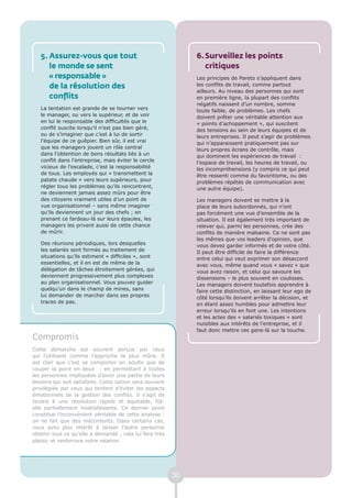 5. Assurez-vous que tout                                   6. Surveillez les points
      le monde se sent                                           critiques
      « responsable »                                         Les principes de Pareto s’appliquent dans
      de la résolution des                                    les conflits de travail, comme partout
                                                              ailleurs. Au niveau des personnes qui sont
      conflits                                                en première ligne, la plupart des conflits
                                                              négatifs naissent d’un nombre, somme
   La tentation est grande de se tourner vers                 toute faible, de problèmes. Les chefs
   le manager, ou vers le supérieur, et de voir               doivent prêter une véritable attention aux
   en lui le responsable des difficultés que le               « points d’achoppement », qui suscitent
   conflit suscite lorsqu’il n’est pas bien géré,             des tensions au sein de leurs équipes et de
   ou de s’imaginer que c’est à lui de sortir                 leurs entreprises. Il peut s’agir de problèmes
   l’équipe de ce guêpier. Bien sûr, il est vrai              qui n’apparaissent pratiquement pas sur
   que les managers jouent un rôle central                    leurs propres écrans de contrôle, mais
   dans l’obtention de bons résultats liés à un               qui dominent les expériences de travail :
   conflit dans l’entreprise, mais éviter le cercle           l’espace de travail, les heures de travail, ou
   vicieux de l’escalade, c’est la responsabilité             les incompréhensions (y compris ce qui peut
   de tous. Les employés qui « transmettent la                être ressenti comme du favoritisme, ou des
   patate chaude » vers leurs supérieurs, pour                problèmes répétés de communication avec
   régler tous les problèmes qu’ils rencontrent,              une autre équipe).
   ne deviennent jamais assez mûrs pour être
   des citoyens vraiment utiles d’un point de                 Les managers doivent se mettre à la
   vue organisationnel – sans même imaginer                   place de leurs subordonnés, qui n’ont
   qu’ils deviennent un jour des chefs ; en                   pas forcément une vue d’ensemble de la
   prenant ce fardeau-là sur leurs épaules, les               situation. Il est également très important de
   managers les privent aussi de cette chance                 relever qui, parmi les personnes, crée des
   de mûrir.                                                  conflits de manière malsaine. Ce ne sont pas
                                                              les mêmes que vos leaders d’opinion, que
   Des réunions périodiques, lors desquelles                  vous devez garder informés et de votre côté.
   les salariés sont formés au traitement de                  Il peut être difficile de faire la différence
   situations qu’ils estiment « difficiles », sont            entre celui qui veut exprimer son désaccord
   essentielles, et il en est de même de la                   avec vous, même quand vous « savez » que
   délégation de tâches étroitement gérées, qui               vous avez raison, et celui qui savoure les
   deviennent progressivement plus complexes                  dissensions – le plus souvent en coulisses.
   au plan organisationnel. Vous pouvez guider                Les managers doivent toutefois apprendre à
   quelqu’un dans le champ de mines, sans                     faire cette distinction, en laissant leur ego de
   lui demander de marcher dans ses propres                   côté lorsqu’ils doivent arrêter la décision, et
   traces de pas.                                             en étant assez humbles pour admettre leur
                                                              erreur lorsqu’ils en font une. Les intentions
                                                              et les actes des « salariés toxiques » sont
                                                              nuisibles aux intérêts de l’entreprise, et il
                                                              faut donc mettre ces gens-là sur la touche.
Compromis
Cette démarche est souvent perçue par ceux
qui l’utilisent comme l’approche la plus mûre. Il
est clair que c’est se comporter en adulte que de
couper la poire en deux : en permettant à toutes
les personnes impliquées d’avoir une partie de leurs
besoins qui soit satisfaite. Cette option sera souvent
privilégiée par ceux qui tentent d’éviter les aspects
émotionnels de la gestion des conflits. Il s’agit de
tendre à une résolution rapide et équitable, fût-
elle partiellement insatisfaisante. Ce dernier point
constitue l’inconvénient véritable de cette analyse :
on ne fait que des mécontents. Dans certains cas,
vous avez plus intérêt à laisser l’autre personne
obtenir tout ce qu’elle a demandé ; cela lui fera très
plaisir, et renforcera votre relation.




                                                         30
 
