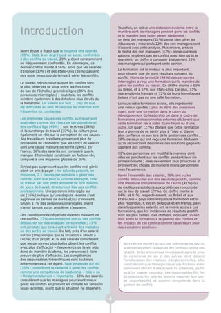 Introduction
                                                            Toutefois, on relève une distorsion évidente entre la
                                                            manière dont les managers pensent gérer les conflits
                                                            et la manière dont ils les gèrent réellement :
                                                            un tiers des managers (31%) pense bien gérer les
                                                            désaccords ; mais seuls 22% des non-managers sont
                                                            d’accord avec cette analyse. Plus encore, près de
Notre étude a établi que la majorité des salariés           la moitié des non managers (43%) pense que leurs
(85%) était, à un degré ou à un autre, confrontée           patrons ne gèrent pas les conflits aussi bien qu’ils le
à des conflits au travail, 29% y étant constamment          devraient, un chiffre à comparer à seulement 23%
ou fréquemment confrontés. En Allemagne, ce                 des managers qui partagent cette opinion.
dernier chiffre monte à 56%, alors que les salariés
                                                            La formation est le moteur le plus important
d’Irlande (37%) et des Etats-Unis (36%) passent
                                                            pour obtenir que de bons résultats naissent du
eux aussi beaucoup de temps à gérer les conflits.
                                                            conflit. Moins de la moitié (44%) des personnes
Le niveau hiérarchique auquel les conflits sont             interrogées a reçu une formation sur la manière de
le plus observés se situe entre les fonctions               gérer les conflits au travail. Ce chiffre monte à 60%
du bas de l’échelle / première ligne (34% des               au Brésil, et à 57% aux Etats-Unis. De plus, 73%
personnes interrogées) ; toutefois, les conflits            des employés français et 72% de leurs homologues
                                                            belges n’ont pas eu une telle formation.
existent également à des échelons plus élevés de
la hiérarchie. Un salarié sur huit (12%) dit que            Lorsque cette formation existe, elle représente
les difficultés au sein de l’équipe de direction sont       une valeur ajoutée : plus de 95% des personnes
fréquentes ou constantes.                                   ayant suivi une formation dans le cadre du
                                                            développement du leadership ou dans le cadre de
Les premières causes des conflits au travail sont           formations professionnelles externes déclarent que
analysées comme des chocs de personnalités et               cette formation les a aidés d’une façon ou d’une
des conflits d’égo (49%) ; suit le stress (34%)             autre. Un quart (27%) déclare que cette formation
et la surcharge de travail (33%). La culture joue           leur a permis de se sentir plus à l’aise et d’avoir
également un rôle sur la perception de ces causes :         plus confiance en eux lors de la gestion des conflits ;
 les travailleurs brésiliens présentent plus de             58% de ceux qui ont reçu une formation déclarent
probabilité de considérer que les chocs de valeurs          qu’ils recherchent désormais des solutions gagnant-
sont une cause majeure de conflit (24%). En                 gagnant aux conflits.
France, 36% des salariés ont considéré que le
                                                            85% des personnes ont modifié la manière dont
manque d’honnêteté constituait un facteur-clé,
                                                            elles se penchent sur les conflits pendant leur vie
comparé à une moyenne globale de 26%.
                                                            professionnelle ; elles deviennent plus proactives et
Il n’est pas surprenant que les conflits mal gérés          prennent les choses de manière moins personnelle
aient un prix à payer : les salariés passent, en            avec l’expérience.
moyenne, 2.1 heures par semaine à gérer des                 Parmi l’ensemble des salariés, 76% ont vu les
conflits. Rien que pour la Grande Bretagne, cela            conflits déboucher sur des résultats positifs, comme
se traduit par une perte annuelle de 370 millions           une meilleure compréhension de l’autre (41%) ou
de jours de travail, directement liée aux conflits          de meilleures solutions aux problèmes rencontrés
professionnels. Une personne interrogée sur                 sur le lieu de travail (29%). Ce chiffre monte à
six (16%) indique qu’une dispute récente s’est              84% et 81%, respectivement, au Brésil et aux
aggravée en termes de durée et/ou d’intensité.              Etats-Unis – pays dans lesquels la formation est la
Seules 11% des personnes interrogées disent                 plus répandue. C’est en Belgique et en France, pays
n’avoir jamais vu un problème s’aggraver.                   dans lesquels les salariés ont le moins accès à ces
                                                            formations, que les incidences de résultats positifs
Des conséquences négatives diverses naissent de             sont les plus faibles. Ces chiffrent indiquent un lien
ces conflits. 27% des employés ont vu des conflits          clair entre la formation à la gestion des conflits et
déboucher sur des attaques personnelles ; 25%               les impacts de ces conflits comme catalyseurs pour
ont constaté que cela avait entraîné des maladies           des évolutions positives.
ou des arrêts de travail. De fait, près d’un salarié
sur dix (9%) indique que la situation a abouti à
l’échec d’un projet. 41% des salariés considèrent
que les personnes plus âgées gèrent les conflits               Notre étude montre qu’aucune entreprise ne devrait
avec plus d’efficacité – l’expérience de la vie aide           accepter les effets ravageurs des conflits comme une
donc de manière évidente, les personnes à faire                fatalité. Si les entreprises investissent dans la prise
preuve de plus d’efficacité. Les compétences                   de conscience de soi et des autres, dont dépend
des responsables hiérarchiques sont toutefois                  l’amélioration des relations interpersonnelles, elles
déterminantes à cet égard. Sept employés sur dix               constateront que l’énergie issue des frictions entre
(70%) considèrent la capacité à gérer les conflits             personnes aboutit à des éclairs de créativité, plutôt
comme une compétence de leadership « très » ou                 qu’à un brasier ravageur. Les responsables RH, les
« fondamentalement » importante ; 54% des salariés             dirigeants et les salariés doivent assumer leur part
considèrent que les managers pourraient mieux                  de responsabilité et devenir compétents dans la
gérer les conflits en prenant en compte les tensions           gestion de conflits.
sous–jacentes, avant que la situation ne dégénère.


                                                        4
 