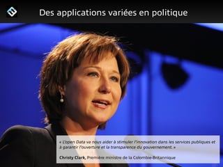 Edité par AdsVark Digital Publishing / FrenchWeb.fr - 2014
1/ Le programme Start Me Up!
Des applications variées en politique
« L’open Data va nous aider à stimuler l’innovation dans les services publiques et
à garantir l’ouverture et la transparence du gouvernement. »
!
Christy Clark, Première ministre de la Colombie-Britannique
 