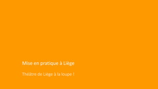 Mise en pratique à Liège
Théâtre de Liège à la loupe !
 