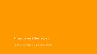 Attention aux idées reçue !
La gestion continue est nécessaire
 