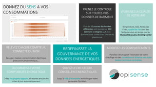 Click to edit Master Text Style
DONNEZ DU SENS A VOS
CONSOMMATIONS
PRENEZ LE CONTROLE
SUR TOUTES VOS
DONNEES DE BATIMENT
Plus de 10 sources de données
différentes sont suivies sur 130
bâtiment à Ottignies LLN. Ces
données sont suivies dans une seule
plateforme.
VISIBILISEZ LA QUALITE
DE VOTRE AIR
Temperature, CO2, Particules
Fines, qualité de l’air sont des
facteurs suivis en temps reel au
Microsoft Executive Briefing Center
RELEVEZ CHAQUE COMPTEUR,
CONNECTE OU NON
Eau, gaz, mazout, consommation électrique,
production photovoltaique,…
SUIVEZ LES MEILLEURS
CONSEILLERS ENERGETIQUES
Jusqu’à 40% d’économies réalisées par notre
partenaire OptiWatt.
MODIFIEZ LES COMPORTEMENTS
Planifiez l’allumage et l’extinction de votre
chauffage via des connections à distance vers votre
Gestion technique centralisée.
AUTOMATISEZ VOTRE
COMPTABILITE ENERGETIQUE
Créez vos propres rapports, et recevez ensuite les
mises à jour automatiquement
REDEFINISSEZ LA
GOUVERNANCE DE VOS
DONNEES ENERGETIQUES
 