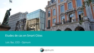 Etudes de cas en Smart Cities
Loïc Bar, CEO - Opinum
 