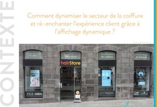 CONTEXTE
Etude de cas -L’Oréal
Comment dynamiser le secteur de la coiffure
et ré-enchanter l’expérience client grâce à au
digital media ?
Ecrans digitaux HairStore
 
