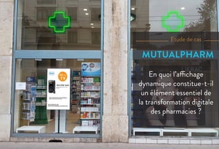 Etude de cas
MUTUALPHARM
En quoi l’affichage
dynamique constitue-t-il
un élément essentiel de
la transformation digitale
des pharmacies ?
 