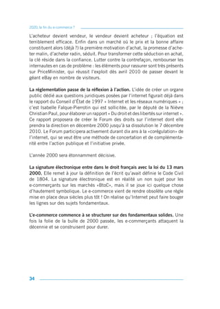 2020, la fin du e-commerce ?

L’acheteur devient vendeur, le vendeur devient acheteur ; l’équation est
terriblement efficace. Enfin dans un marché où le prix et la bonne affaire
constituent alors (déjà ?) la première motivation d’achat, la promesse d’ache-
ter malin, d’acheter radin, séduit. Pour transformer cette séduction en achat,
la clé réside dans la confiance. Lutter contre la contrefaçon, rembourser les
internautes en cas de problème : les éléments pour rassurer sont très présents
sur PriceMinister, qui réussit l’exploit dès avril 2010 de passer devant le
géant eBay en nombre de visiteurs.

La réglementation passe de la réflexion à l’action. L’idée de créer un organe
public dédié aux questions juridiques posées par l’internet figurait déjà dans
le rapport du Conseil d’État de 1997 « Internet et les réseaux numériques » ;
c’est Isabelle Falque-Pierrotin qui est sollicitée, par le député de la Nièvre
Christian Paul, pour élaborer un rapport « Du droit et des libertés sur internet ».
Ce rapport proposera de créer le Forum des droits sur l’internet dont elle
prendra la direction en décembre 2000 jusqu’à sa dissolution le 7 décembre
2010. Le Forum participera activement durant dix ans à la «corégulation» de
l’internet, qui se veut être une méthode de concertation et de complémenta-
rité entre l’action publique et l’initiative privée.

L’année 2000 sera étonnamment décisive.

La signature électronique entre dans le droit français avec la loi du 13 mars
2000. Elle remet à jour la définition de l’écrit qu’avait définie le Code Civil
de 1804. La signature électronique est en réalité un non sujet pour les
e-commerçants sur les marchés «BtoC», mais il se joue ici quelque chose
d’hautement symbolique. Le e-commerce vient de rendre obsolète une règle
mise en place deux siècles plus tôt ! On réalise qu’Internet peut faire bouger
les lignes sur des sujets fondamentaux.

L’e-commerce commence à se structurer sur des fondamentaux solides. Une
fois la folie de la bulle de 2000 passée, les e-commerçants attaquent la
décennie et se construisent pour durer.




34
 