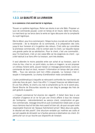 2020, la fin du e-commerce ?



1.2.3. LA QUALITÉ DE LA LIVRAISON
Le e-commerce c’est avant tout de la logistique.

Trouver un système logistique. Relier ses stocks à son site Web. Proposer un
suivi de commande poussé. Livrer en temps et en heure. Gérer les retours.
Le marchand qui se lance dans la vente en ligne découvre vite la complexité
du sujet logistique.

Dès le début, pour le e-commerçant, l’étape la plus cruciale est celle d’après
commande : de la réception de la commande, à la préparation des colis
jusqu’à leur livraison et à la gestion des retours. C’est celle qui concrétise
la promesse commerciale, crée le contact avec le client, sur laquelle repose
une grande partie de sa satisfaction. Pour le client, c’est une commodité ;
pour l’e-marchand, c’est un vrai casse-tête car les exigences du client – qui
a été habitué à se faire offrir la livraison, sont très élevées.

Il veut attendre le moins possible entre son achat et sa livraison, avoir le
choix du lieu, chez lui, en point relais, ou dans un magasin, se voir proposer
un créneau horaire serré, pouvoir laisser un message personnalisé, suivre sa
commande de bout en bout, recevoir l’information en temps réel par email,
SMS… Tous ces services sont loin d’être proposés. La livraison n’est ni
souple ni transparente. Le champ d’amélioration reste considérable.

L’autre problématique à laquelle se retrouvent confrontés les marchands est
celle des frais de port : faut-il les offrir ? L’impact financier est déterminant.
Et une fois offerts, le client a du mal à comprendre qu’ils ne le soient plus.
Daniel Broche de Discounteo raconte sur son blog le passage des frais de
port gratuits à payants :

« L’impact commercial fut énorme (en négatif). Il fallait faire face à une
situation d’urgence et ce ne fut pas une mince affaire à tous les niveaux
de l’entreprise : mécontentement au service client, complication en ges-
tion commerciale, message brouillé en pub (contradiction totale avec ce que
nous clamions haut et fort des mois avant) et bien sûr, de quoi occuper notre
responsable financier de l’époque fraîchement arrivé ! Mais deux ans après,
le résultat est très positif. Une structure rentable qui maîtrise ses coûts et
qui est capable de réinvestir sur d’autres services à destination du client. En
particulier sur ce qui touche aux dispositifs de livraison.

38
 