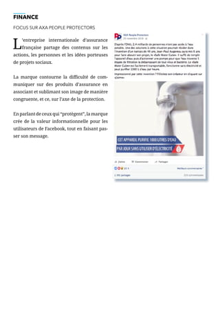 FINANCE
FOCUS SUR AXA PEOPLE PROTECTORS
L’entreprise internationale d’assurance
française partage des contenus sur les
actions, les personnes et les idées porteuses
de projets sociaux.
La marque contourne la difficulté de com-
muniquer sur des produits d’assurance en
associant et sublimant son image de manière
congruente, et ce, sur l’axe de la protection.
En parlant de ceux qui “protègent”, la marque
crée de la valeur informationnelle pour les
utilisateurs de Facebook, tout en faisant pas-
ser son message.
 