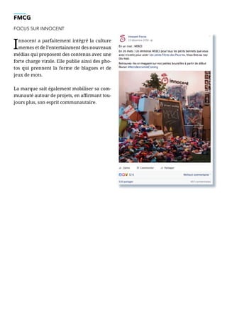 FMCG
FOCUS SUR INNOCENT
Innocent a parfaitement intégré la culture
memes et de l’entertainment des nouveaux
médias qui proposent des contenus avec une
forte charge virale. Elle publie ainsi des pho-
tos qui prennent la forme de blagues et de
jeux de mots.
La marque sait également mobiliser sa com-
munauté autour de projets, en affirmant tou-
jours plus, son esprit communautaire.
 