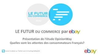®




                 LE  FUTUR  DU  COMMERCE  par
                  Présentation  de              OpinionWay  
        Quelles  sont  les  attentes  des  consommateurs  Français?  
                                                                   

Suivez  le  débat  sur  Twitter  avec  le  hashtag  #eBayFdC  
                                                                   
 