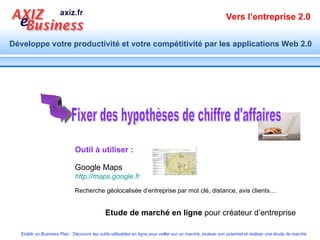 Outil à utiliser : Fixer des hypothèses de chiffre d'affaires Etude de marché en ligne  pour créateur d’entreprise Google Maps  http://maps.google.fr Recherche géolocalisée d’entreprise par mot clé, distance, avis clients…   