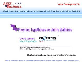 Outil à utiliser : Fixer des hypothèses de chiffre d'affaires Plus de 950  études de marché  prêtes à l’emploi Plus de  450000 personnes interrogeables  en France Etude de marché en ligne  pour créateur d’entreprise http://bit.ly/b5qEsc 